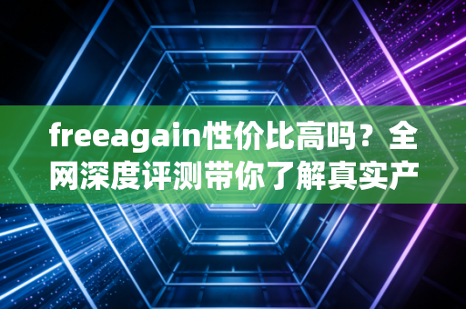 freeagain性价比高吗？全网深度评测带你了解真实产品性能
