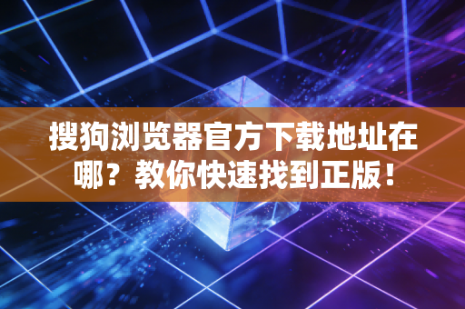 搜狗浏览器官方下载地址在哪？教你快速找到正版！