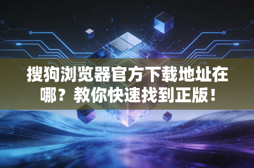 搜狗浏览器官方下载地址在哪？教你快速找到正版！
