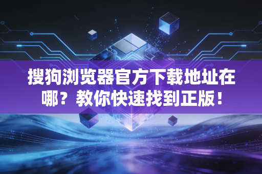 搜狗浏览器官方下载地址在哪？教你快速找到正版！