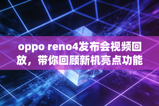 oppo reno4发布会视频回放，带你回顾新机亮点功能