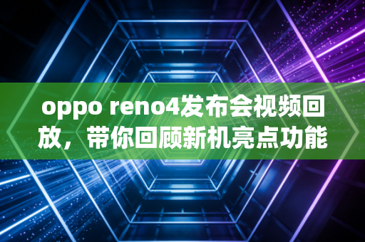 oppo reno4发布会视频回放，带你回顾新机亮点功能