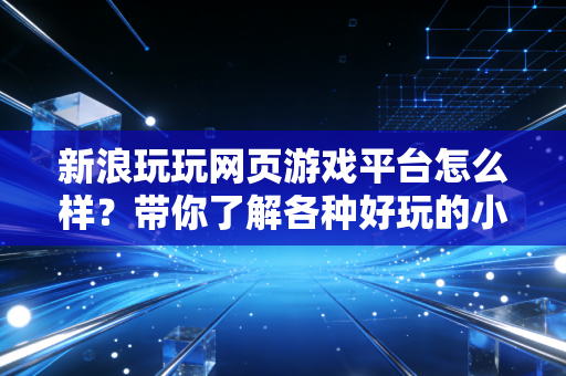 新浪玩玩网页游戏平台怎么样？带你了解各种好玩的小游戏！