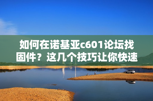 如何在诺基亚c601论坛找固件？这几个技巧让你快速上手！