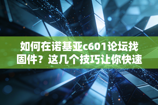 如何在诺基亚c601论坛找固件？这几个技巧让你快速上手！