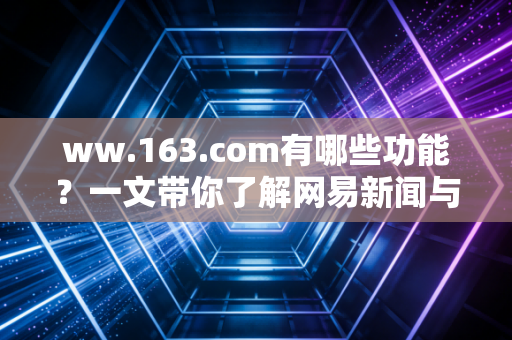 ww.163.com有哪些功能？一文带你了解网易新闻与邮箱