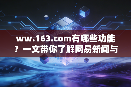 ww.163.com有哪些功能？一文带你了解网易新闻与邮箱