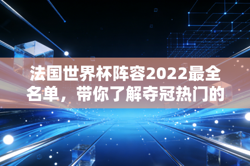 法国世界杯阵容2022最全名单，带你了解夺冠热门的底气
