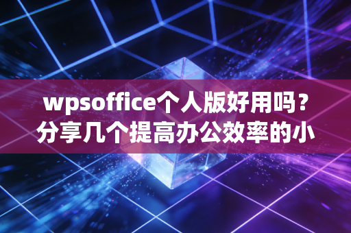 wpsoffice个人版好用吗？分享几个提高办公效率的小技巧！