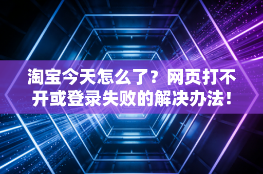 淘宝今天怎么了？网页打不开或登录失败的解决办法！