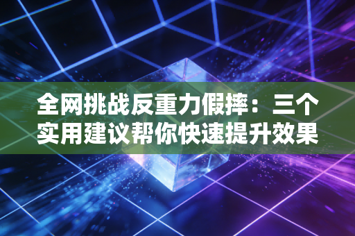全网挑战反重力假摔：三个实用建议帮你快速提升效果！