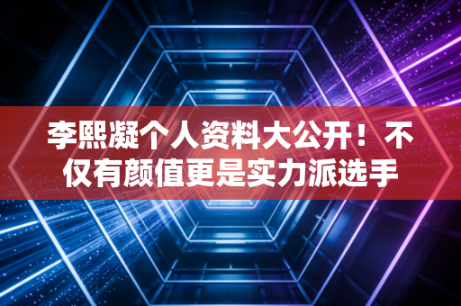 李熙凝个人资料大公开！不仅有颜值更是实力派选手