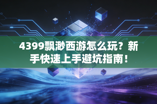 4399飘渺西游怎么玩？新手快速上手避坑指南！