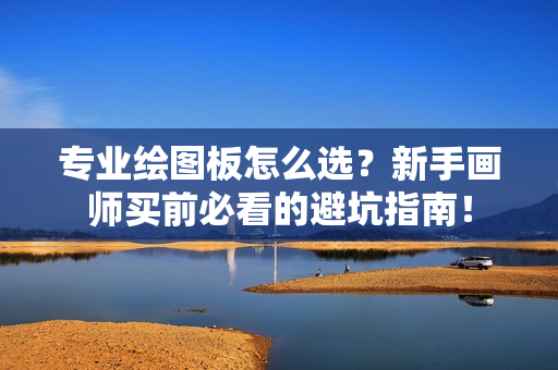 专业绘图板怎么选？新手画师买前必看的避坑指南！