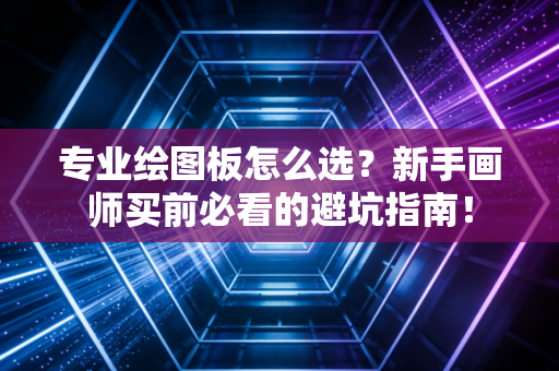 专业绘图板怎么选？新手画师买前必看的避坑指南！