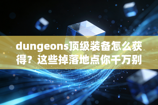 dungeons顶级装备怎么获得？这些掉落地点你千万别错过！