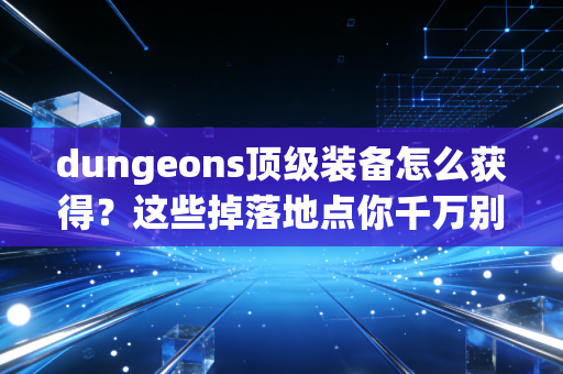 dungeons顶级装备怎么获得？这些掉落地点你千万别错过！