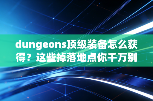 dungeons顶级装备怎么获得？这些掉落地点你千万别错过！