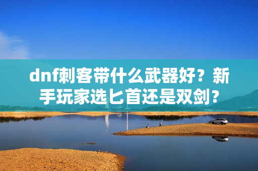 dnf刺客带什么武器好?新手玩家选匕首还是双剑?