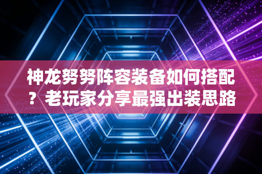 神龙努努阵容装备如何搭配？老玩家分享最强出装思路！