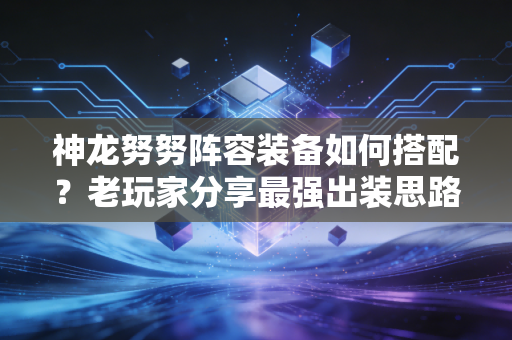 神龙努努阵容装备如何搭配？老玩家分享最强出装思路！