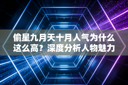 偷星九月天十月人气为什么这么高？深度分析人物魅力！