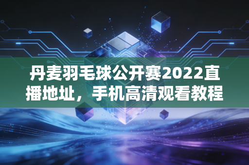 丹麦羽毛球公开赛2022直播地址，手机高清观看教程！