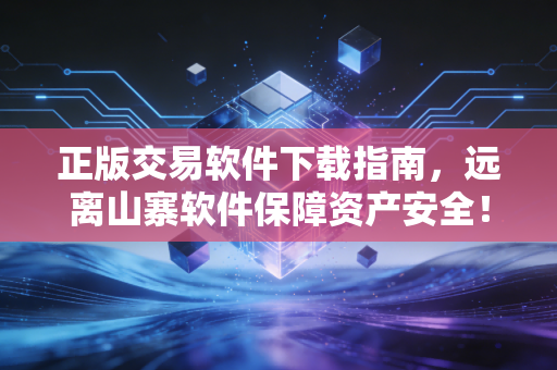 正版交易软件下载指南，远离山寨软件保障资产安全！