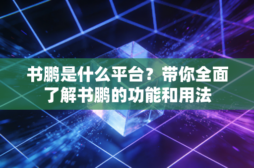 书鹏是什么平台?带你全面了解书鹏的功能和用法