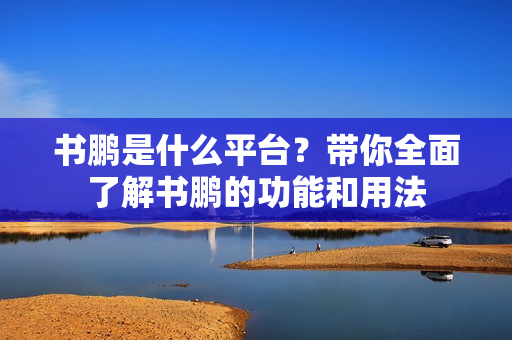 书鹏是什么平台?带你全面了解书鹏的功能和用法