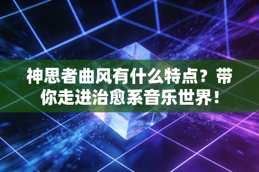 神思者曲风有什么特点？带你走进治愈系音乐世界！