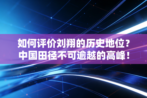 如何评价刘翔的历史地位？中国田径不可逾越的高峰！