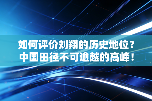 如何评价刘翔的历史地位？中国田径不可逾越的高峰！