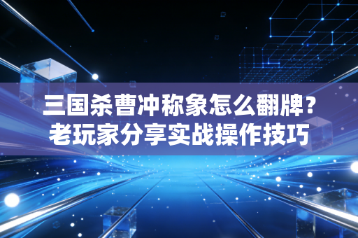 三国杀曹冲称象怎么翻牌？老玩家分享实战操作技巧