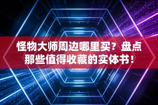 怪物大师周边哪里买？盘点那些值得收藏的实体书！