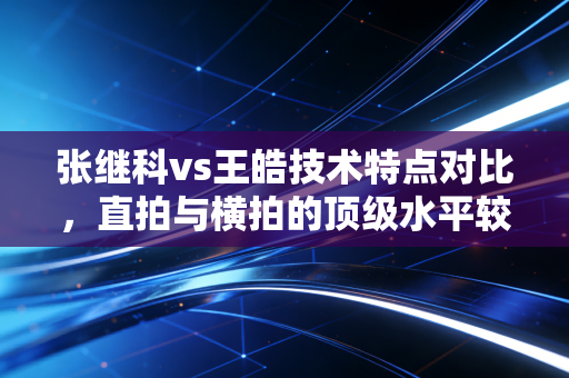 张继科vs王皓技术特点对比，直拍与横拍的顶级水平较量