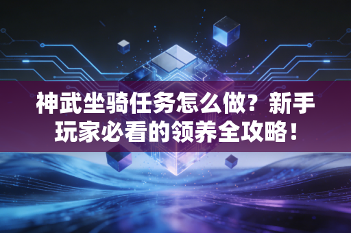 神武坐骑任务怎么做？新手玩家必看的领养全攻略！