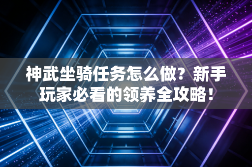 神武坐骑任务怎么做？新手玩家必看的领养全攻略！