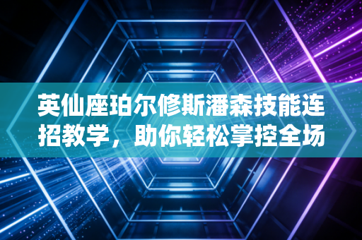 英仙座珀尔修斯潘森技能连招教学，助你轻松掌控全场！
