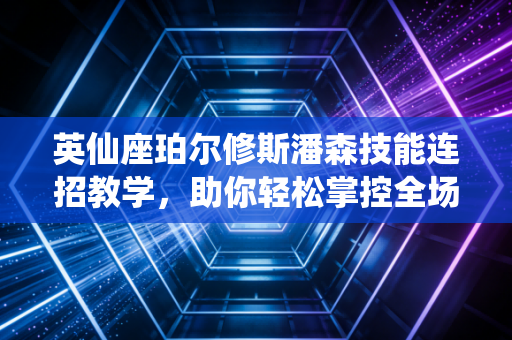 英仙座珀尔修斯潘森技能连招教学，助你轻松掌控全场！