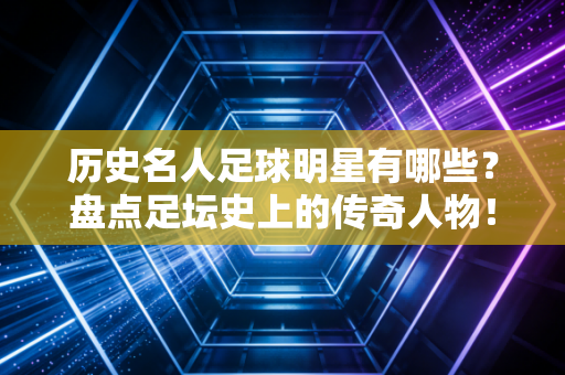历史名人足球明星有哪些？盘点足坛史上的传奇人物！