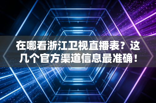 在哪看浙江卫视直播表？这几个官方渠道信息最准确！