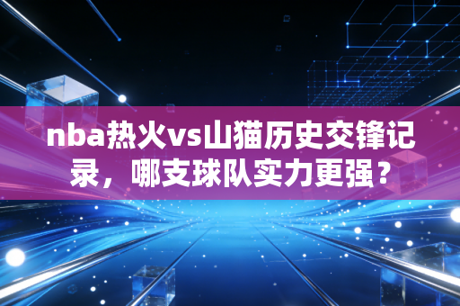 nba热火vs山猫历史交锋记录，哪支球队实力更强？
