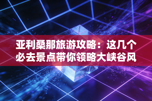 亚利桑那旅游攻略：这几个必去景点带你领略大峡谷风情