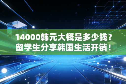 14000韩元大概是多少钱？留学生分享韩国生活开销！