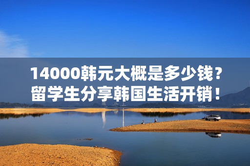 14000韩元大概是多少钱？留学生分享韩国生活开销！