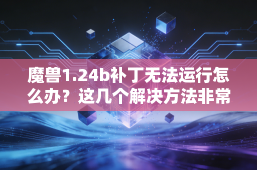 魔兽1.24b补丁无法运行怎么办？这几个解决方法非常管用！