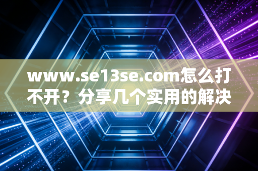 www.se13se.com怎么打不开？分享几个实用的解决方法！