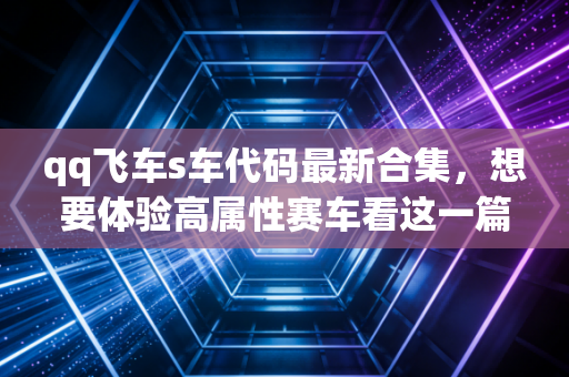 qq飞车s车代码最新合集，想要体验高属性赛车看这一篇就够！