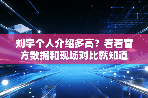 刘宇个人介绍多高？看看官方数据和现场对比就知道